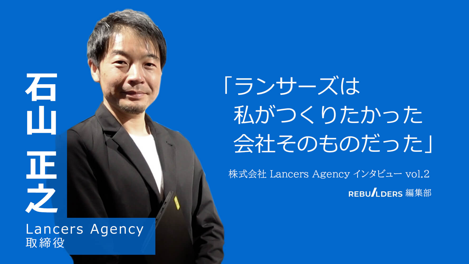 ランサーズは私がつくりかった会社そのものだった」時代の仕掛け人・石山正之がランサーズエージェントを立ち上げるまでの軌跡 -  REBUILDERS(リビルダーズ)